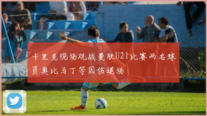 卡里克现场观战曼联U21比赛两名球员奥比马丁等因伤退场