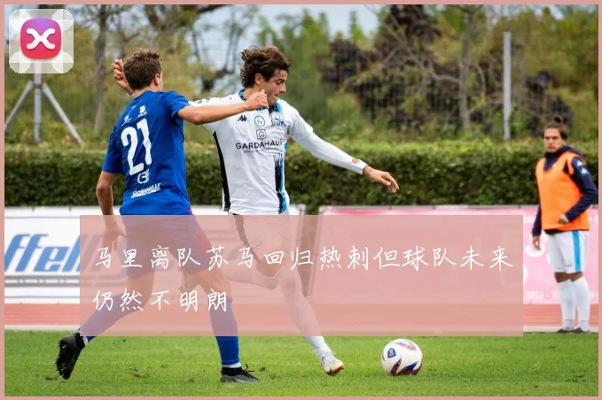 马里离队苏马回归热刺但球队未来仍然不明朗
