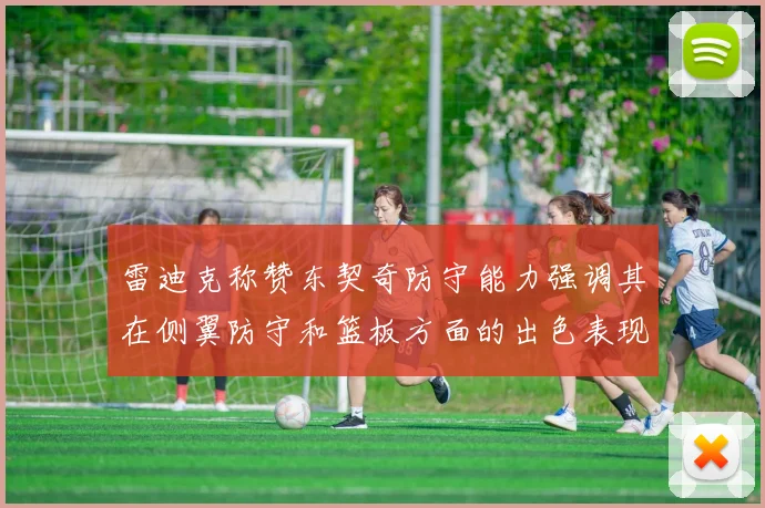雷迪克称赞东契奇防守能力强调其在侧翼防守和篮板方面的出色表现