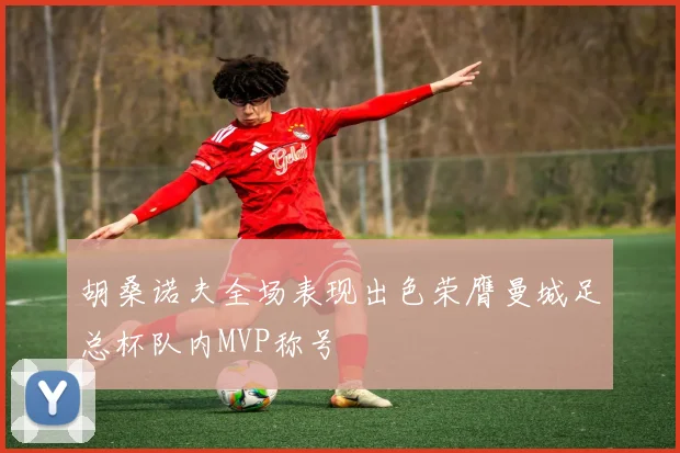 胡桑诺夫全场表现出色荣膺曼城足总杯队内MVP称号