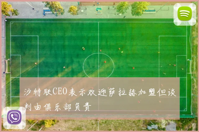 沙特联CEO表示欢迎萨拉赫加盟但谈判由俱乐部负责