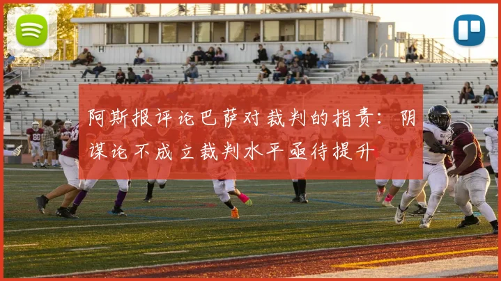 阿斯报评论巴萨对裁判的指责：阴谋论不成立裁判水平亟待提升