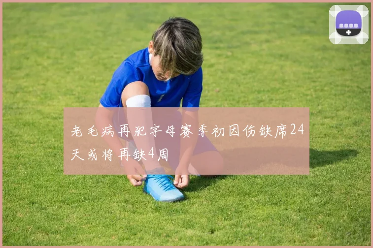 老毛病再犯字母赛季初因伤缺席24天或将再缺4周