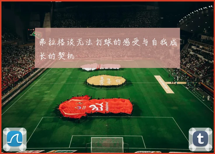 弗拉格谈无法打球的感受与自我成长的契机