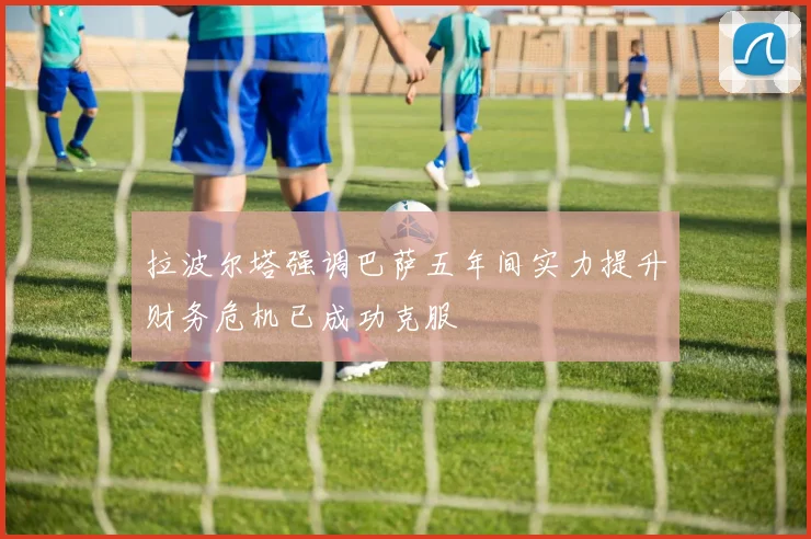 拉波尔塔强调巴萨五年间实力提升财务危机已成功克服