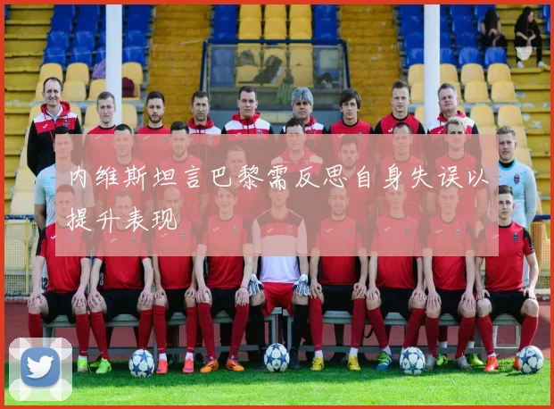 内维斯坦言巴黎需反思自身失误以提升表现