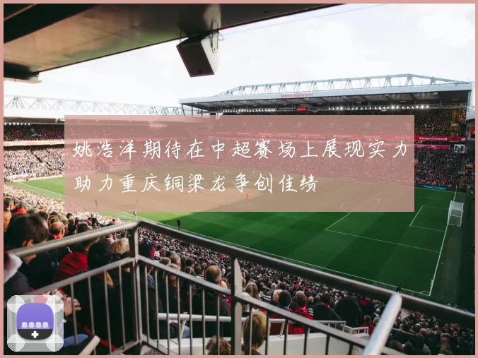 姚浩洋期待在中超赛场上展现实力助力重庆铜梁龙争创佳绩