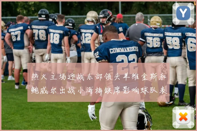 热火主场迎战东部领头羊维金斯和鲍威尔出战小海梅缺席影响球队表现