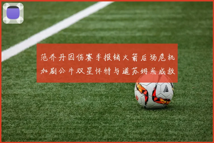 范乔丹因伤赛季报销火箭后场危机加剧公牛双星怀特与道苏姆或成救援希望