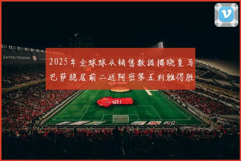 2025年全球球衣销售数据揭晓皇马巴萨稳居前二迈阿密第五利雅得胜利第十