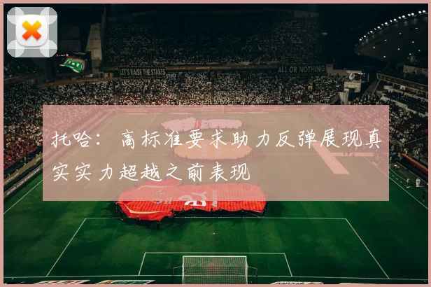 托哈：高标准要求助力反弹展现真实实力超越之前表现