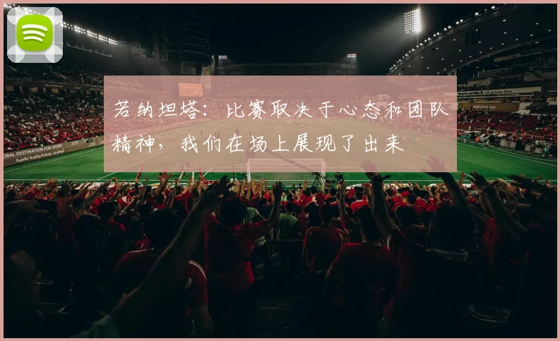 若纳坦塔：比赛取决于心态和团队精神，我们在场上展现了出来