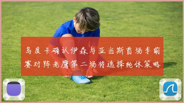 乌度卡确认伊森与亚当斯首场季前赛对阵老鹰第二场将选择轮休策略