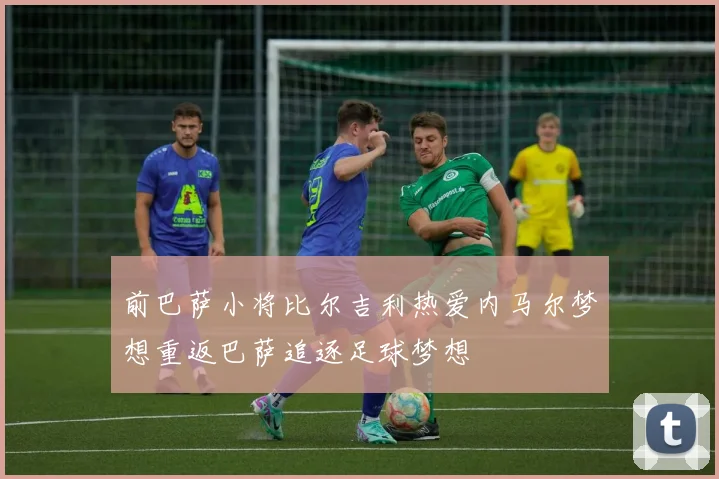 前巴萨小将比尔吉利热爱内马尔梦想重返巴萨追逐足球梦想