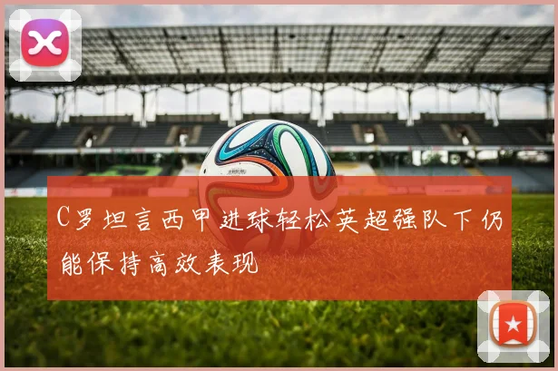 C罗坦言西甲进球轻松英超强队下仍能保持高效表现