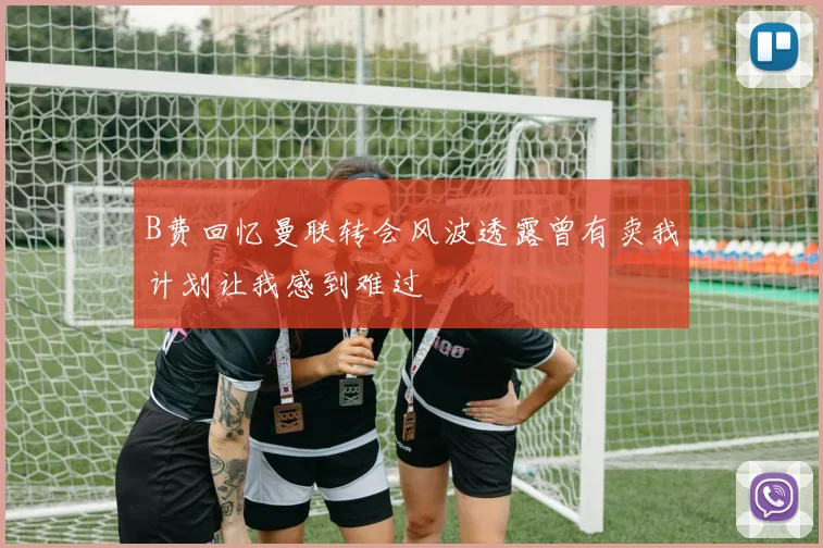 B费回忆曼联转会风波透露曾有卖我计划让我感到难过