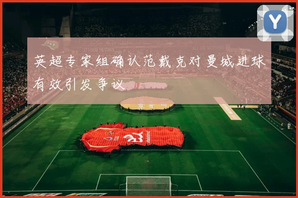 英超专家组确认范戴克对曼城进球有效引发争议