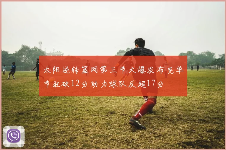 太阳逆转篮网第三节大爆发布克单节狂砍12分助力球队反超17分