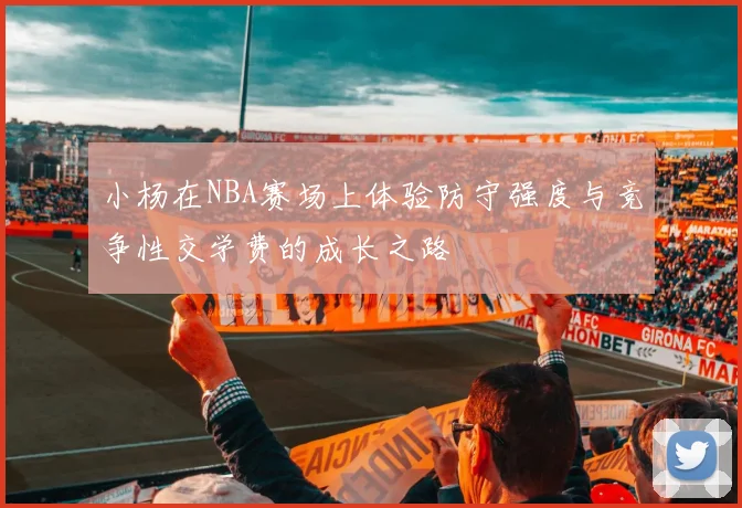 小杨在NBA赛场上体验防守强度与竞争性交学费的成长之路
