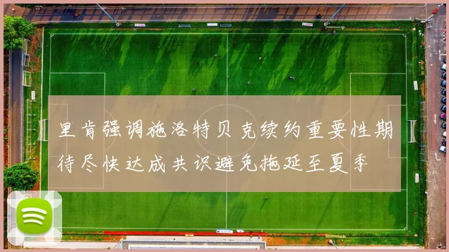 里肯强调施洛特贝克续约重要性期待尽快达成共识避免拖延至夏季