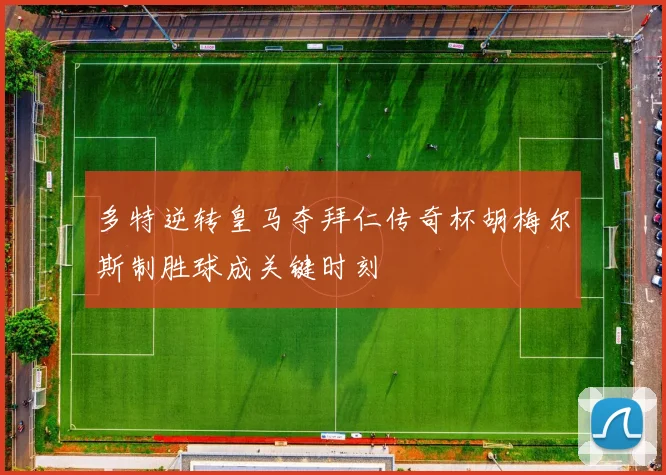 多特逆转皇马夺拜仁传奇杯胡梅尔斯制胜球成关键时刻