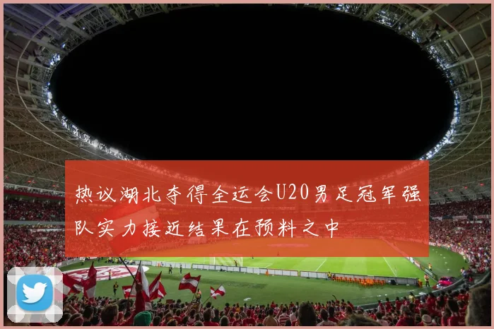 热议湖北夺得全运会U20男足冠军强队实力接近结果在预料之中