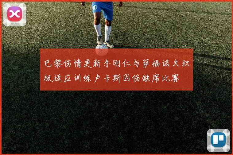 巴黎伤情更新李刚仁与萨福诺夫积极适应训练卢卡斯因伤缺席比赛