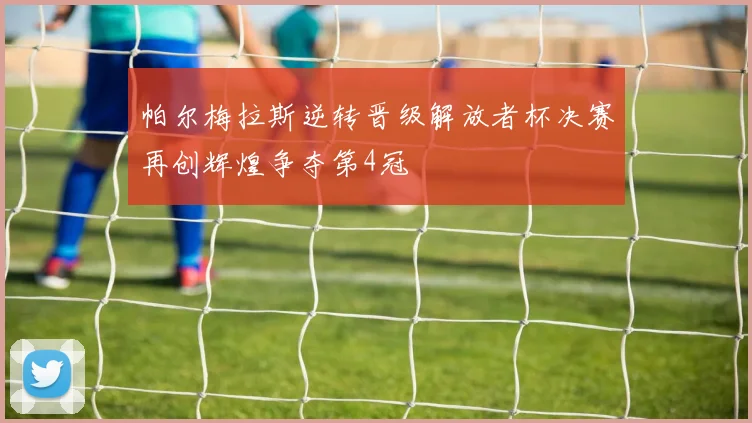 帕尔梅拉斯逆转晋级解放者杯决赛再创辉煌争夺第4冠