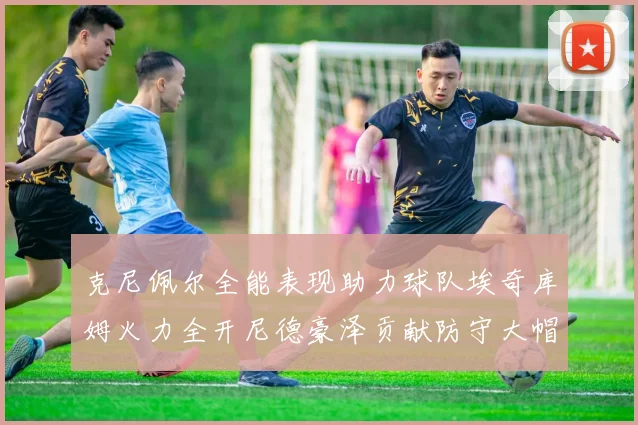 克尼佩尔全能表现助力球队埃奇库姆火力全开尼德豪泽贡献防守大帽