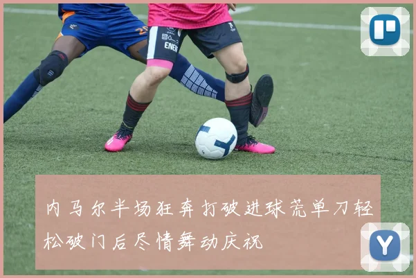 内马尔半场狂奔打破进球荒单刀轻松破门后尽情舞动庆祝
