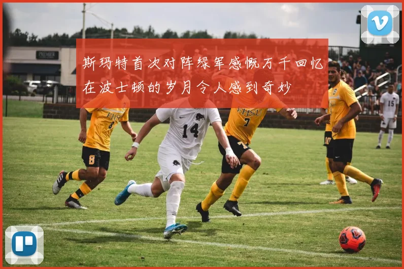 斯玛特首次对阵绿军感慨万千回忆在波士顿的岁月令人感到奇妙