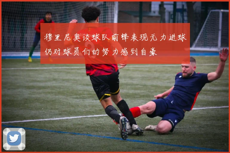 穆里尼奥谈球队前锋表现无力进球仍对球员们的努力感到自豪