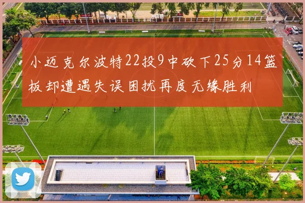 小迈克尔波特22投9中砍下25分14篮板却遭遇失误困扰再度无缘胜利