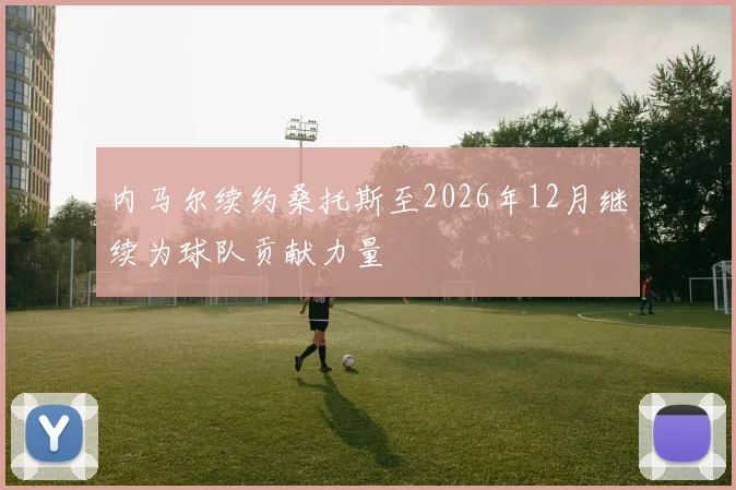 内马尔续约桑托斯至2026年12月继续为球队贡献力量